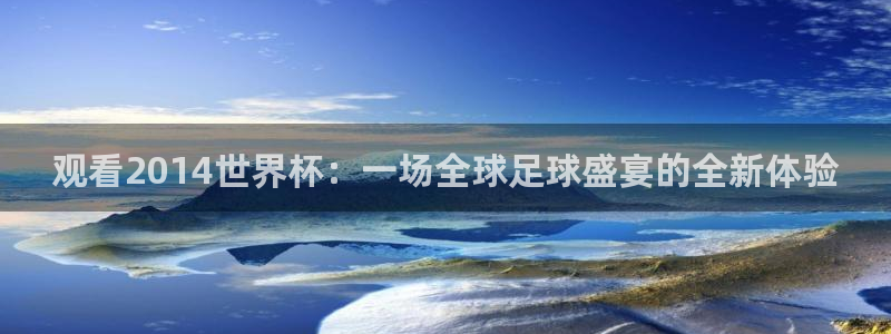 2026年男足世界杯：观看2014世界杯：一场全球足球盛宴的全新体验
