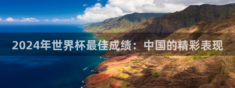 亚洲区世界杯预选赛：2024年世界杯最佳成绩：中国的精彩表现